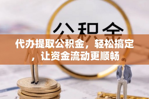 定西代办提取公积金，轻松搞定，让资金流动更顺畅