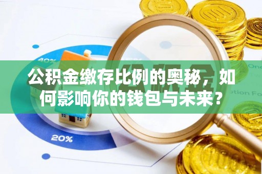 定西公积金缴存比例的奥秘，如何影响你的钱包与未来？