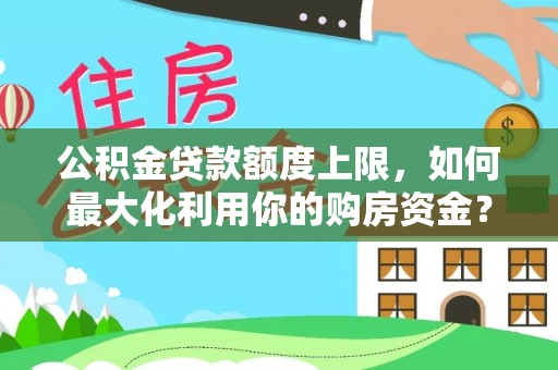 定西公积金贷款额度上限，如何最大化利用你的购房资金？