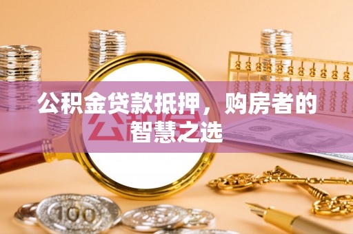 定西公积金贷款抵押，购房者的智慧之选