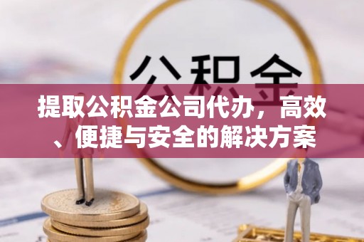 定西提取公积金公司代办，高效、便捷与安全的解决方案