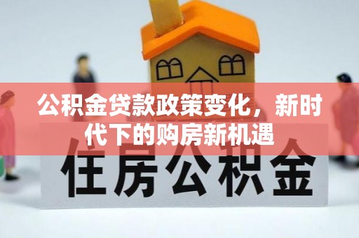 定西公积金贷款政策变化，新时代下的购房新机遇