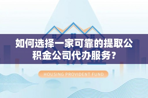 定西如何选择一家可靠的提取公积金公司代办服务？