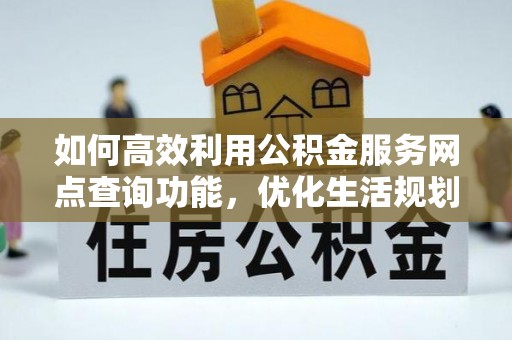 定西如何高效利用公积金服务网点查询功能，优化生活规划