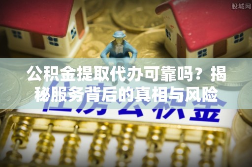 定西公积金提取代办可靠吗？揭秘服务背后的真相与风险