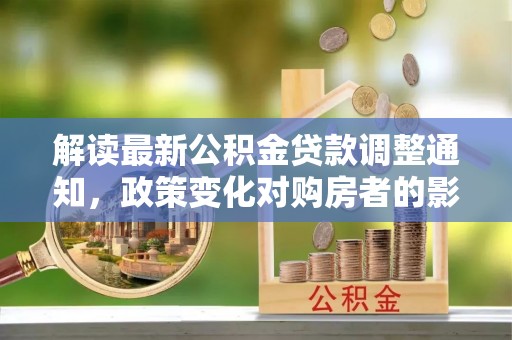 定西解读最新公积金贷款调整通知，政策变化对购房者的影响
