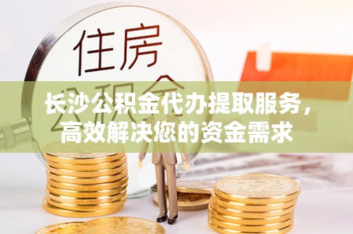 定西长沙公积金代办提取服务，高效解决您的资金需求