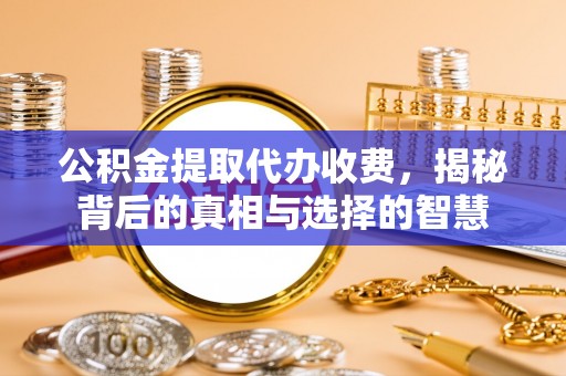 定西公积金提取代办收费，揭秘背后的真相与选择的智慧