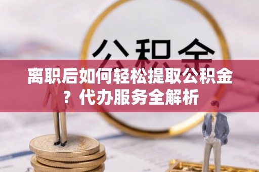 定西离职后如何轻松提取公积金？代办服务全解析