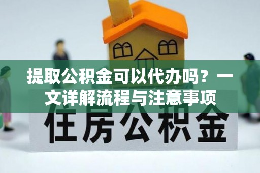定西提取公积金可以代办吗？一文详解流程与注意事项