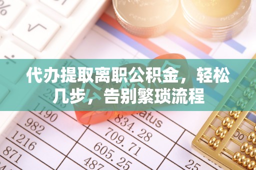 定西代办提取离职公积金，轻松几步，告别繁琐流程