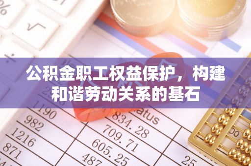 定西公积金职工权益保护，构建和谐劳动关系的基石