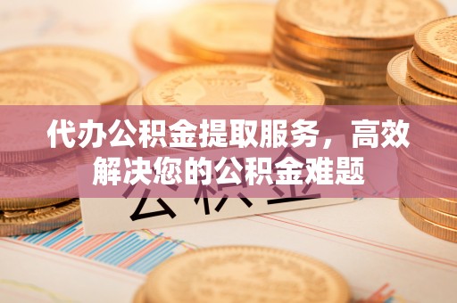 定西代办公积金提取服务，高效解决您的公积金难题