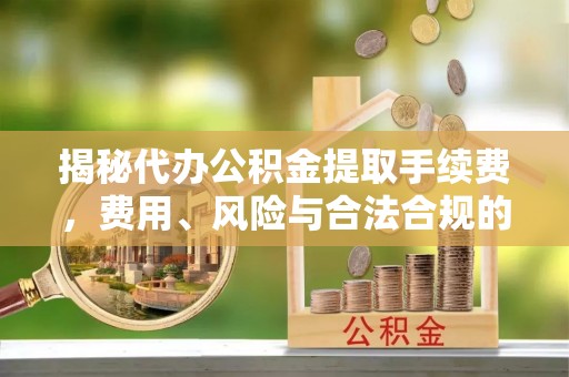 定西揭秘代办公积金提取手续费，费用、风险与合法合规的全解析