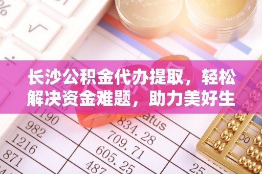 定西长沙公积金代办提取，轻松解决资金难题，助力美好生活