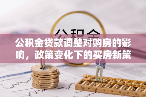 定西公积金贷款调整对购房的影响，政策变化下的买房新策略