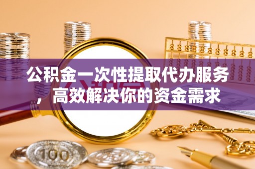 定西公积金一次性提取代办服务，高效解决你的资金需求
