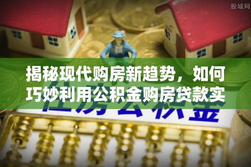 定西揭秘现代购房新趋势，如何巧妙利用公积金购房贷款实现梦想家园