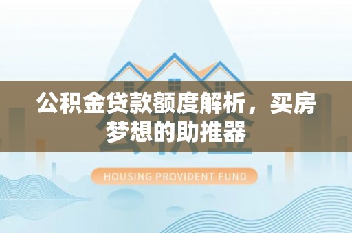 定西公积金贷款额度解析，买房梦想的助推器