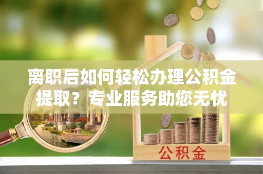 定西离职后如何轻松办理公积金提取？专业服务助您无忧
