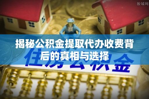 定西揭秘公积金提取代办收费背后的真相与选择