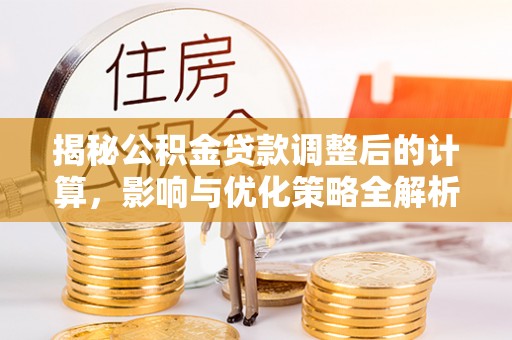 定西揭秘公积金贷款调整后的计算，影响与优化策略全解析