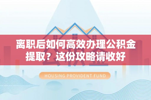 定西离职后如何高效办理公积金提取？这份攻略请收好