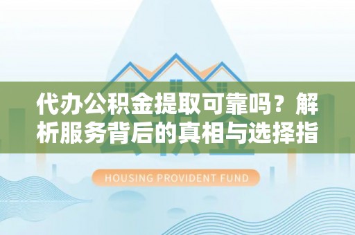 定西代办公积金提取可靠吗？解析服务背后的真相与选择指南