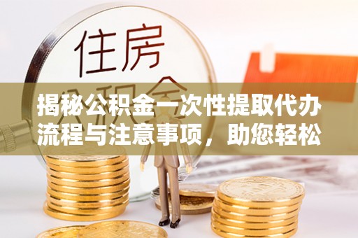 定西揭秘公积金一次性提取代办流程与注意事项，助您轻松实现资金自由