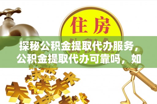 定西探秘公积金提取代办服务，公积金提取代办可靠吗，如何选择值得信赖的机构？