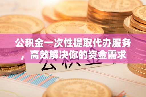 定西公积金一次性提取代办服务，高效解决你的资金需求
