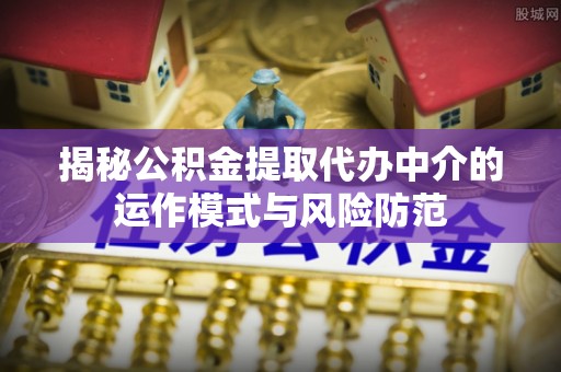 定西揭秘公积金提取代办中介的运作模式与风险防范