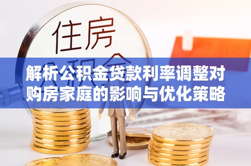 定西解析公积金贷款利率调整对购房家庭的影响与优化策略