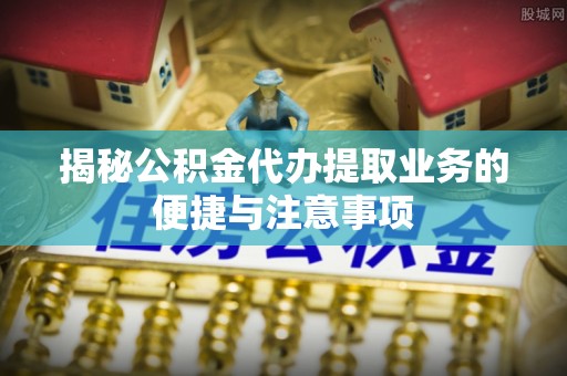 定西揭秘公积金代办提取业务的便捷与注意事项