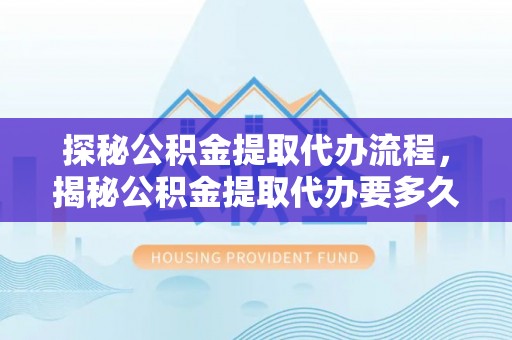 定西探秘公积金提取代办流程，揭秘公积金提取代办要多久的真相