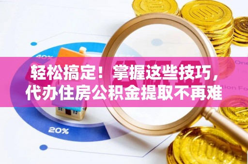 定西轻松搞定！掌握这些技巧，代办住房公积金提取不再难