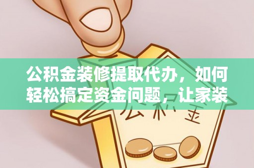 定西公积金装修提取代办，如何轻松搞定资金问题，让家装无忧