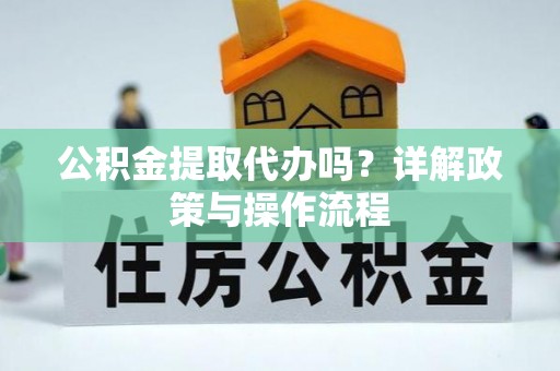 定西公积金提取代办吗？详解政策与操作流程