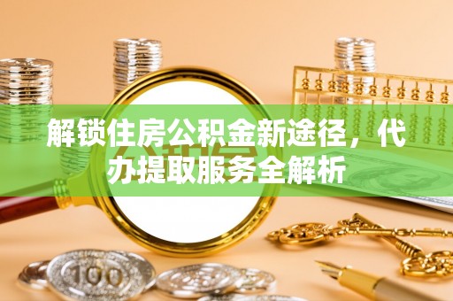 定西解锁住房公积金新途径，代办提取服务全解析