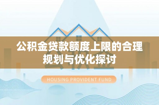 定西公积金贷款额度上限的合理规划与优化探讨