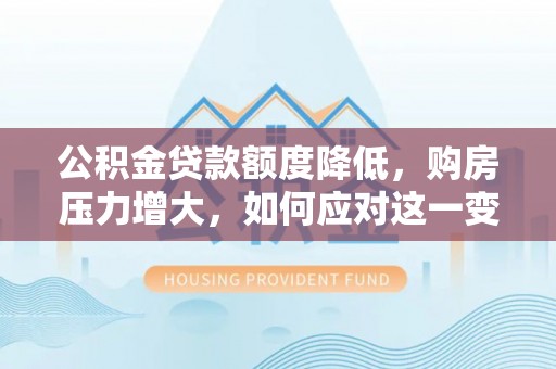 定西公积金贷款额度降低，购房压力增大，如何应对这一变化？