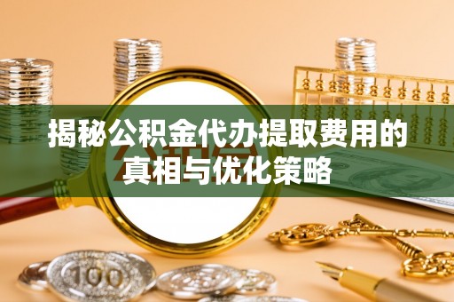 定西揭秘公积金代办提取费用的真相与优化策略