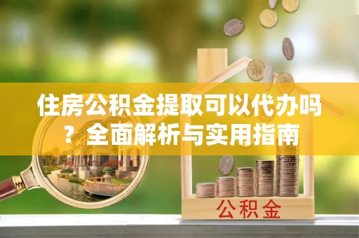 定西住房公积金提取可以代办吗？全面解析与实用指南