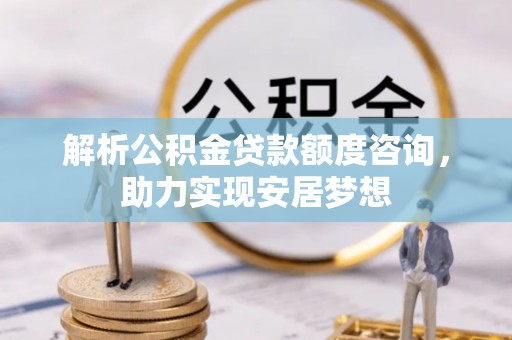 定西解析公积金贷款额度咨询，助力实现安居梦想