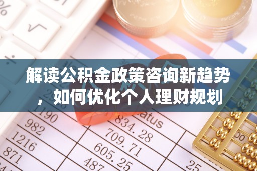 定西解读公积金政策咨询新趋势，如何优化个人理财规划