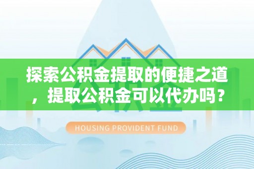 定西探索公积金提取的便捷之道，提取公积金可以代办吗？