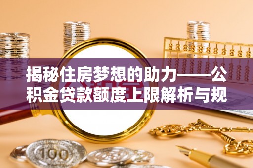 定西揭秘住房梦想的助力——公积金贷款额度上限解析与规划