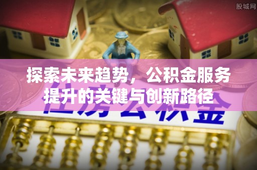 定西探索未来趋势，公积金服务提升的关键与创新路径