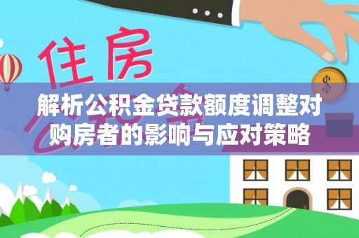 定西解析公积金贷款额度调整对购房者的影响与应对策略