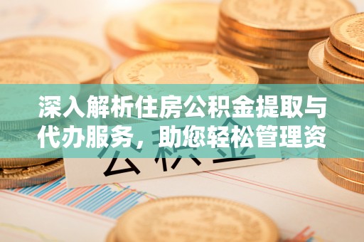 定西深入解析住房公积金提取与代办服务，助您轻松管理资金